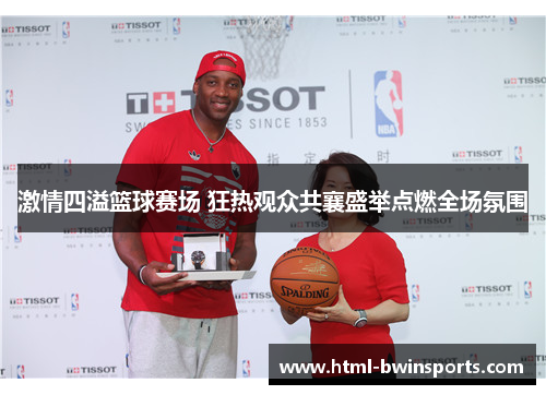 激情四溢篮球赛场 狂热观众共襄盛举点燃全场氛围