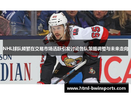 NHL球队频繁在交易市场活跃引发讨论各队策略调整与未来走向