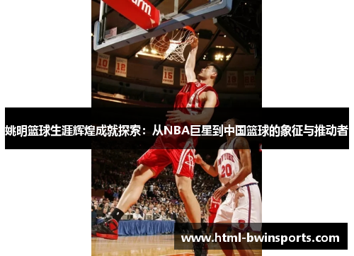姚明篮球生涯辉煌成就探索：从NBA巨星到中国篮球的象征与推动者