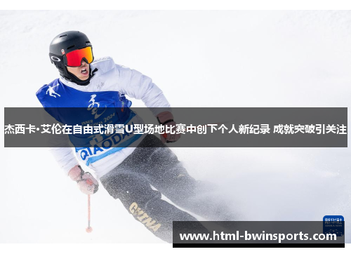 杰西卡·艾伦在自由式滑雪U型场地比赛中创下个人新纪录 成就突破引关注