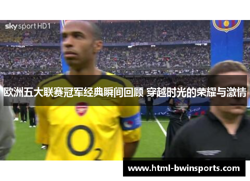 欧洲五大联赛冠军经典瞬间回顾 穿越时光的荣耀与激情