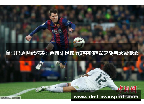 皇马巴萨世纪对决：西班牙足球历史中的宿命之战与荣耀传承