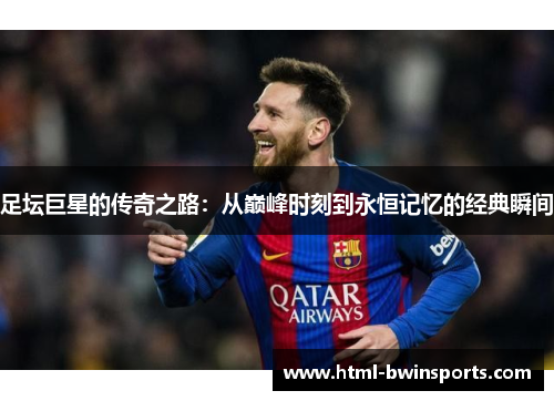 足坛巨星的传奇之路：从巅峰时刻到永恒记忆的经典瞬间