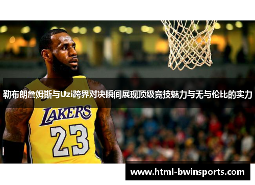 勒布朗詹姆斯与Uzi跨界对决瞬间展现顶级竞技魅力与无与伦比的实力
