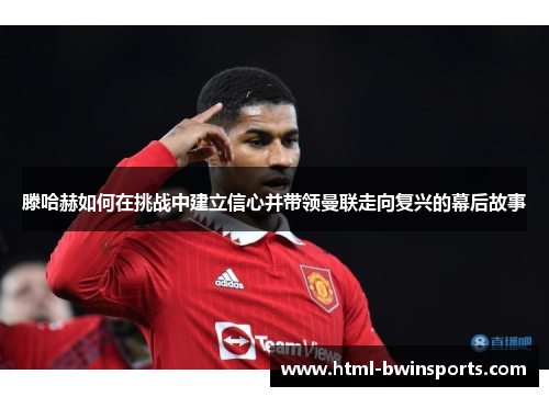 滕哈赫如何在挑战中建立信心并带领曼联走向复兴的幕后故事