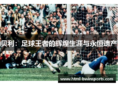 贝利：足球王者的辉煌生涯与永恒遗产
