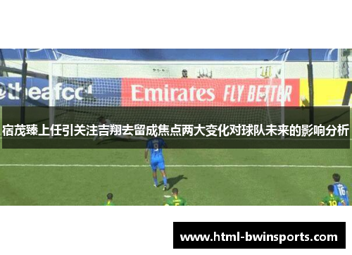 宿茂臻上任引关注吉翔去留成焦点两大变化对球队未来的影响分析