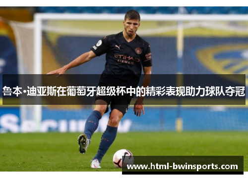 鲁本·迪亚斯在葡萄牙超级杯中的精彩表现助力球队夺冠