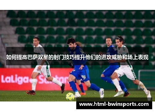 如何提高巴萨双星的射门技巧提升他们的进攻威胁和场上表现