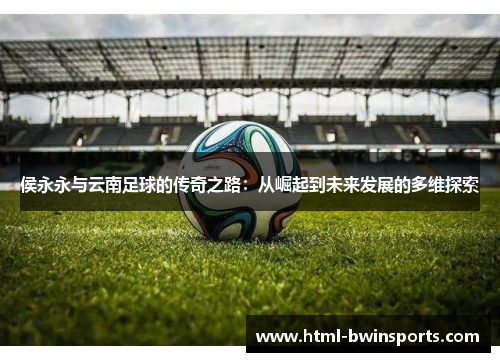 侯永永与云南足球的传奇之路：从崛起到未来发展的多维探索