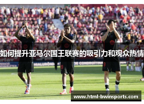 如何提升亚马尔国王联赛的吸引力和观众热情