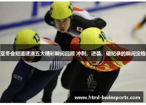 亚冬会短道速滑五大精彩瞬间回顾 冲刺、逆袭、破纪录的瞬间定格