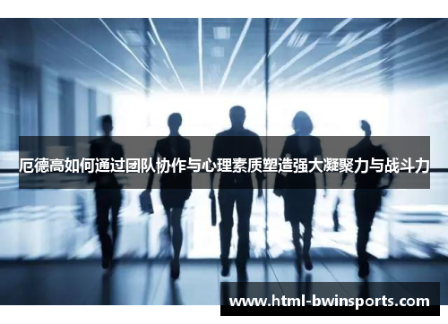 厄德高如何通过团队协作与心理素质塑造强大凝聚力与战斗力
