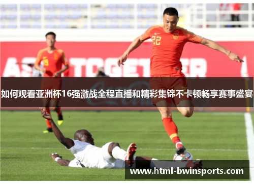 如何观看亚洲杯16强激战全程直播和精彩集锦不卡顿畅享赛事盛宴