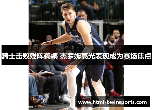 骑士击败残阵鹈鹕 杰罗姆高光表现成为赛场焦点