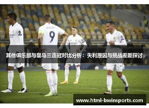 其他俱乐部与皇马三连冠对比分析：失利原因与挑战差距探讨