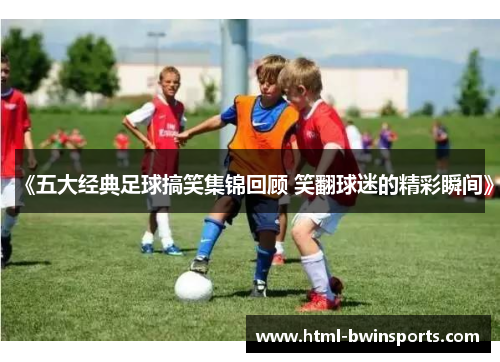 《五大经典足球搞笑集锦回顾 笑翻球迷的精彩瞬间》