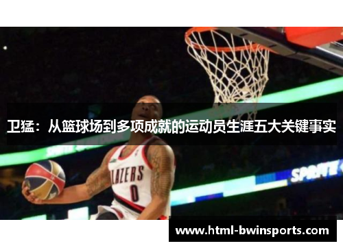 卫猛：从篮球场到多项成就的运动员生涯五大关键事实