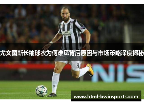 尤文图斯长袖球衣为何难觅背后原因与市场策略深度揭秘 尤文图斯长袖球衣为何难觅背后原因与市场策略深度揭秘