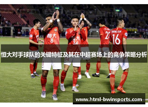 恒大对手球队的关键特征及其在中超赛场上的竞争策略分析