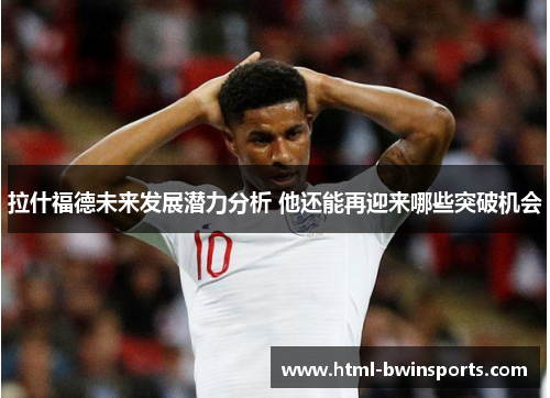 拉什福德未来发展潜力分析 他还能再迎来哪些突破机会 拉什福德未来发展潜力分析 他还能再迎来哪些突破机会