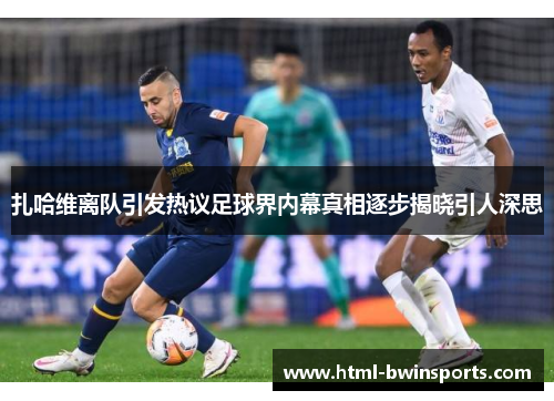 扎哈维离队引发热议足球界内幕真相逐步揭晓引人深思 扎哈维离队引发热议足球界内幕真相逐步揭晓引人深思