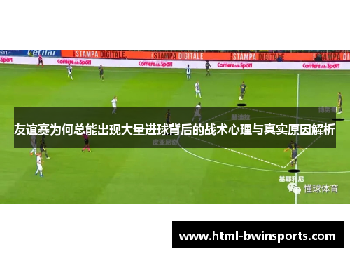 友谊赛为何总能出现大量进球背后的战术心理与真实原因解析