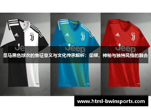 皇马黑色球衣的象征意义与文化传承解析：荣耀、神秘与独特风格的融合