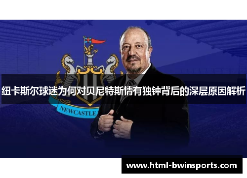 纽卡斯尔球迷为何对贝尼特斯情有独钟背后的深层原因解析