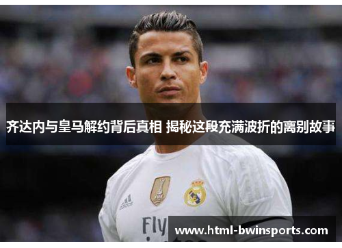 齐达内与皇马解约背后真相 揭秘这段充满波折的离别故事