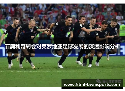 菲奥利奇转会对克罗地亚足球发展的深远影响分析