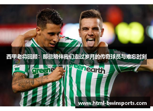 西甲老将回顾：那些陪伴我们走过岁月的传奇球员与难忘时刻