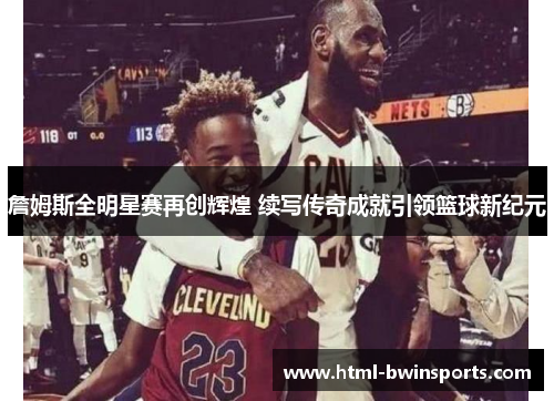 詹姆斯全明星赛再创辉煌 续写传奇成就引领篮球新纪元 詹姆斯全明星赛再创辉煌 续写传奇成就引领篮球新纪元