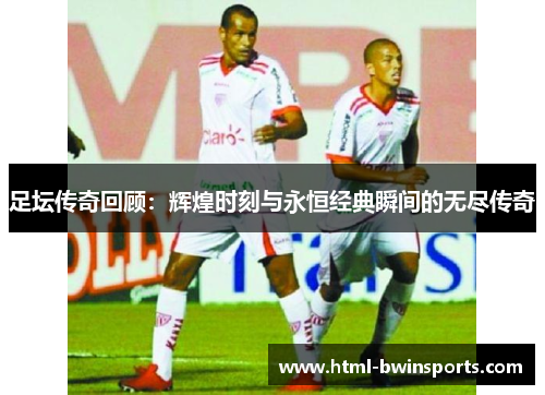 足坛传奇回顾：辉煌时刻与永恒经典瞬间的无尽传奇
