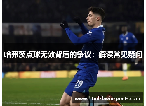 哈弗茨点球无效背后的争议:解读常见疑问 哈弗茨点球无效背后的争议:解读常见疑问