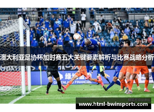 澳大利亚足协杯加时赛五大关键要素解析与比赛战略分析