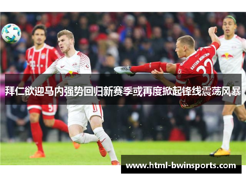 拜仁欲迎马内强势回归新赛季或再度掀起锋线震荡风暴 拜仁欲迎马内强势回归新赛季或再度掀起锋线震荡风暴