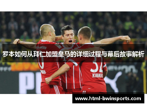 罗本如何从拜仁加盟皇马的详细过程与幕后故事解析 罗本如何从拜仁加盟皇马的详细过程与幕后故事解析